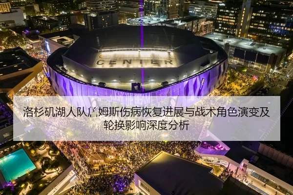 洛杉矶湖人队詹姆斯伤病恢复进展与战术角色演变及轮换影响深度分析