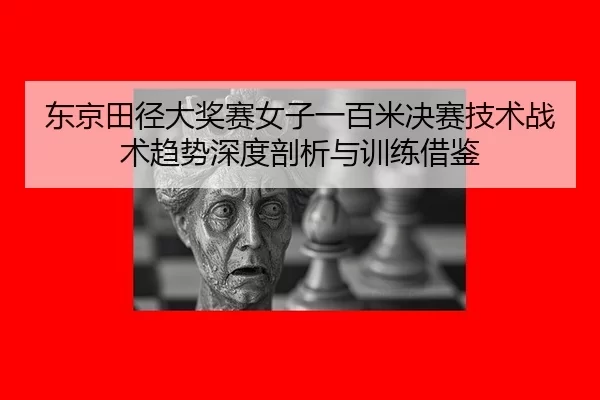 东京田径大奖赛女子一百米决赛技术战术趋势深度剖析与训练借鉴