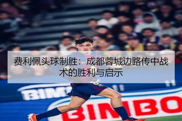 费利佩头球制胜：成都蓉城边路传中战术的胜利与启示